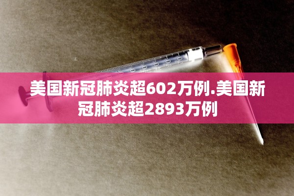 美国新冠肺炎超602万例.美国新冠肺炎超2893万例