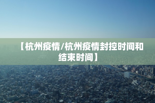 【杭州疫情/杭州疫情封控时间和结束时间】