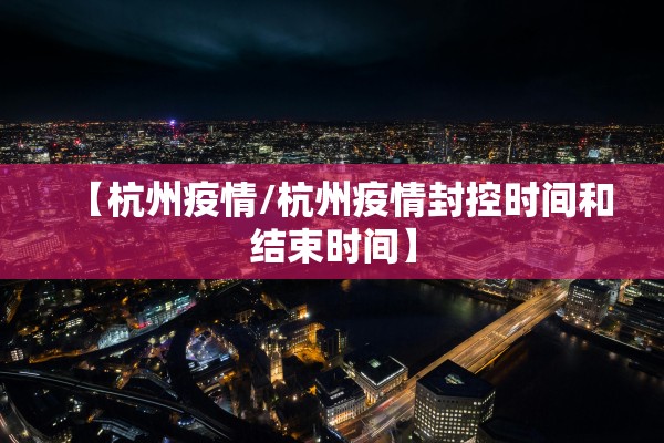 【杭州疫情/杭州疫情封控时间和结束时间】