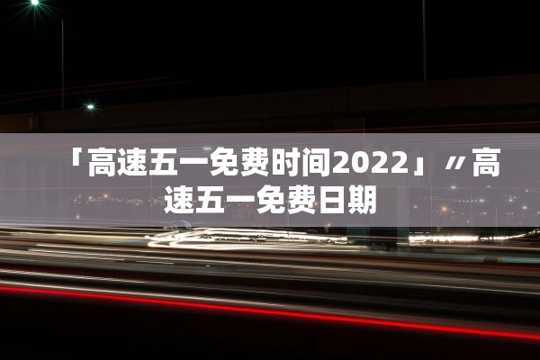 「高速五一免费时间2022」〃高速五一免费日期