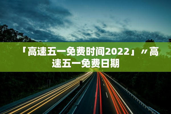 「高速五一免费时间2022」〃高速五一免费日期