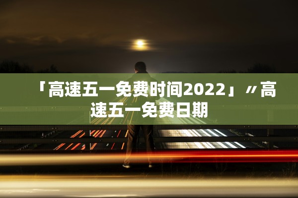 「高速五一免费时间2022」〃高速五一免费日期