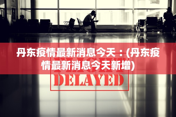 丹东疫情最新消息今天︰(丹东疫情最新消息今天新增)