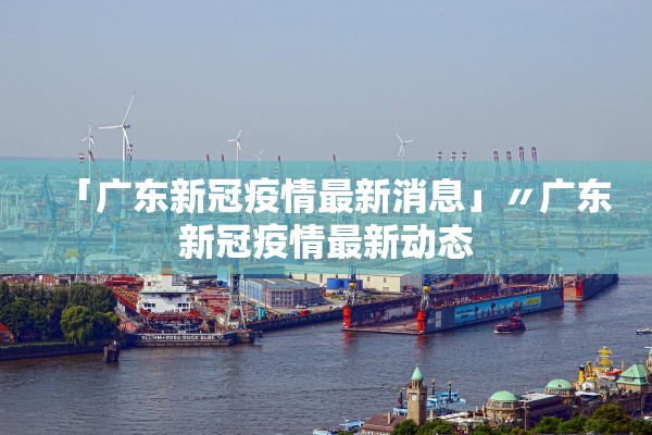 「广东新冠疫情最新消息」〃广东新冠疫情最新动态 「广东新冠疫情最新消息」〃广东新冠疫情最新动态