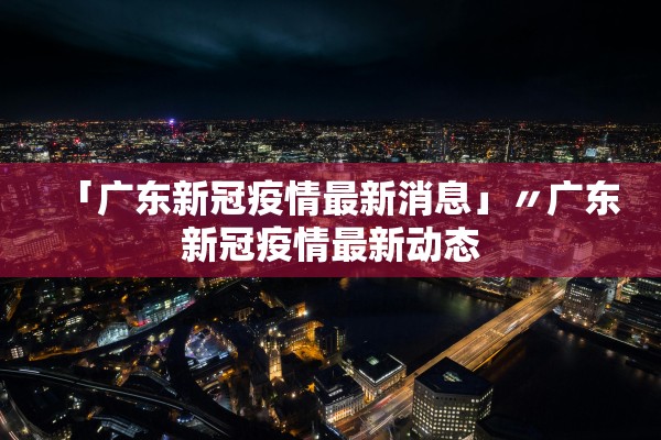 「广东新冠疫情最新消息」〃广东新冠疫情最新动态 「广东新冠疫情最新消息」〃广东新冠疫情最新动态