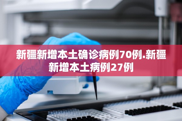 新疆新增本土确诊病例70例.新疆新增本土病例27例