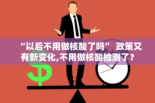 “以后不用做核酸了吗” 政策又有新变化,不用做核酸检测了？