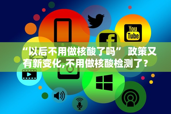 “以后不用做核酸了吗	” 政策又有新变化,不用做核酸检测了？