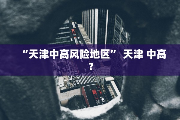 “天津中高风险地区” 天津 中高？
