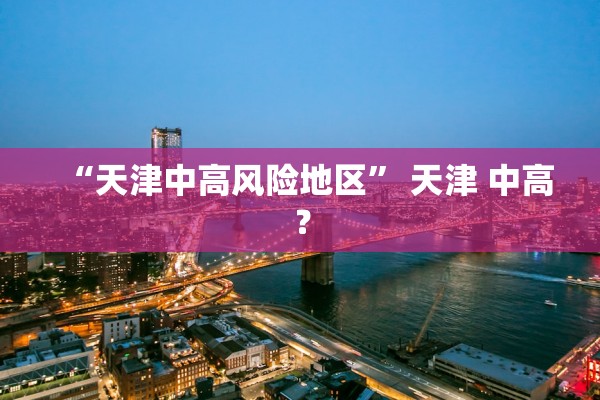 “天津中高风险地区” 天津 中高？