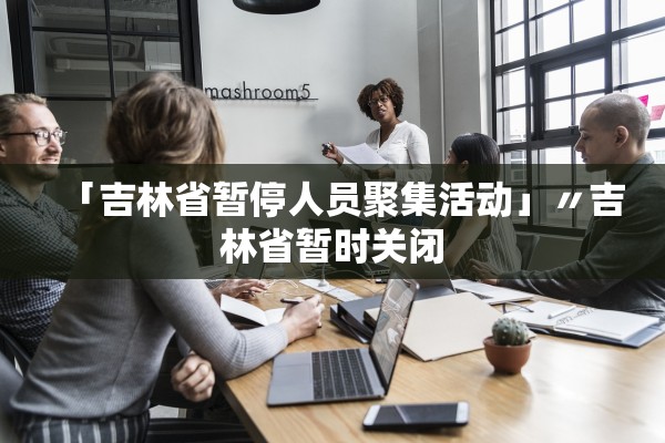「吉林省暂停人员聚集活动」〃吉林省暂时关闭