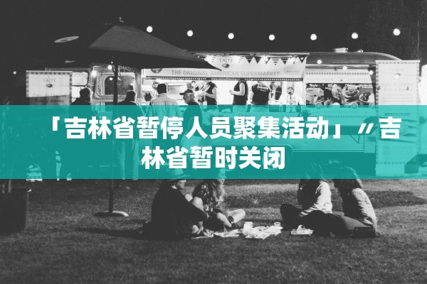 「吉林省暂停人员聚集活动」〃吉林省暂时关闭