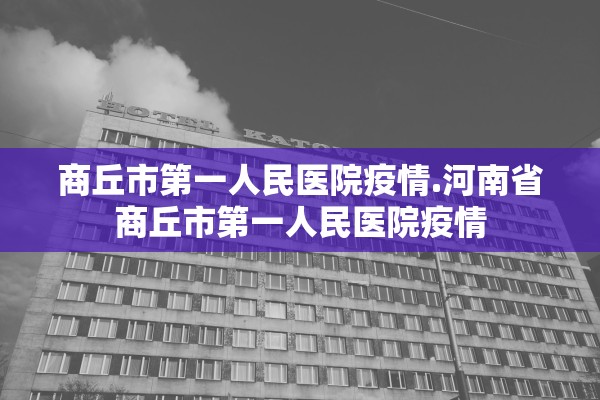 商丘市第一人民医院疫情.河南省商丘市第一人民医院疫情