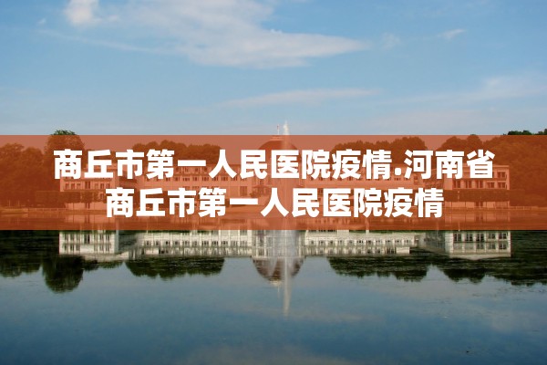 商丘市第一人民医院疫情.河南省商丘市第一人民医院疫情