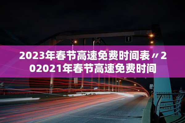 2023年春节高速免费时间表〃202021年春节高速免费时间