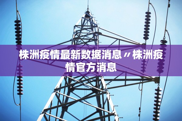 株洲疫情最新数据消息〃株洲疫情官方消息 株洲疫情最新数据消息〃株洲疫情官方消息
