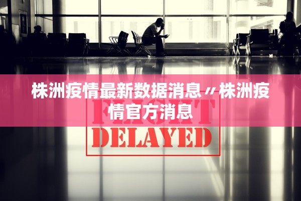 株洲疫情最新数据消息〃株洲疫情官方消息 株洲疫情最新数据消息〃株洲疫情官方消息