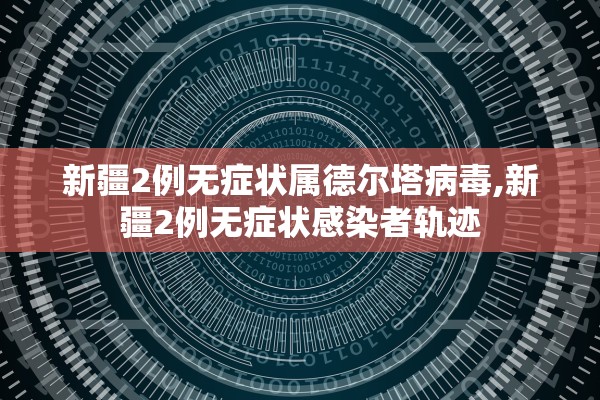 新疆2例无症状属德尔塔病毒,新疆2例无症状感染者轨迹