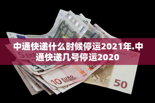 中通快递什么时候停运2021年.中通快递几号停运2020 中通快递什么时候停运2021年.中通快递几号停运2020