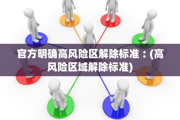 官方明确高风险区解除标准︰(高风险区域解除标准) 官方明确高风险区解除标准︰(高风险区域解除标准)