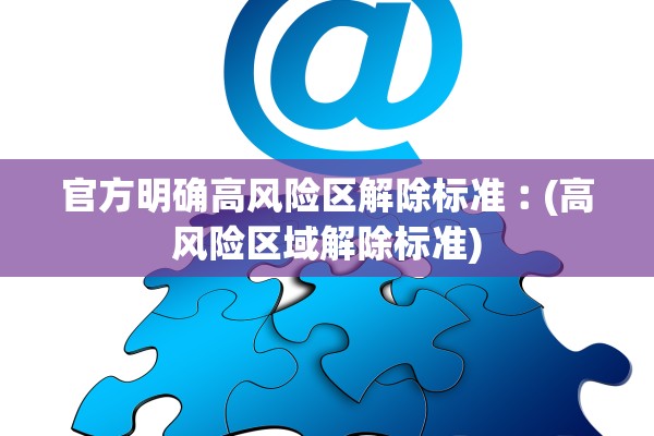官方明确高风险区解除标准︰(高风险区域解除标准) 官方明确高风险区解除标准︰(高风险区域解除标准)