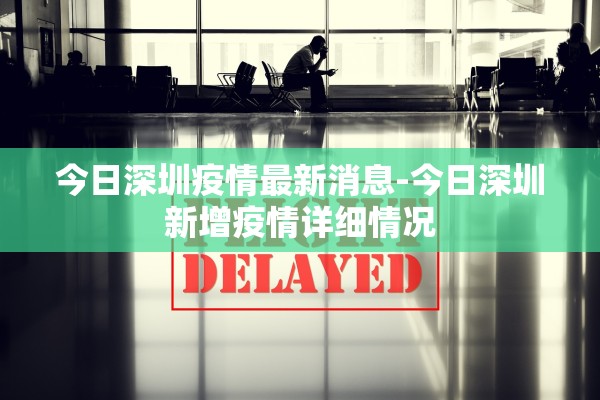 今日深圳疫情最新消息-今日深圳新增疫情详细情况 今日深圳疫情最新消息-今日深圳新增疫情详细情况