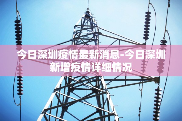 今日深圳疫情最新消息-今日深圳新增疫情详细情况 今日深圳疫情最新消息-今日深圳新增疫情详细情况