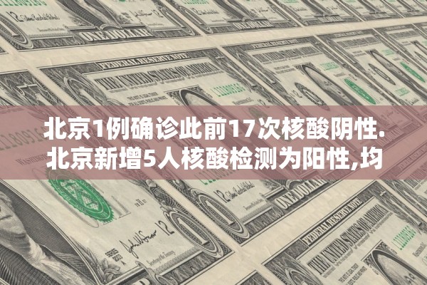 北京1例确诊此前17次核酸阴性.北京新增5人核酸检测为阳性,均为确诊病例密接者 北京1例确诊此前17次核酸阴性.北京新增5人核酸检测为阳性,均为确诊病例密接者