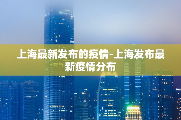 上海最新发布的疫情-上海发布最新疫情分布