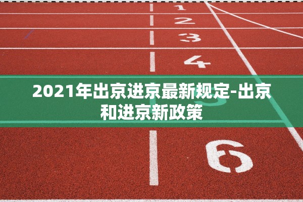 2021年出京进京最新规定-出京和进京新政策