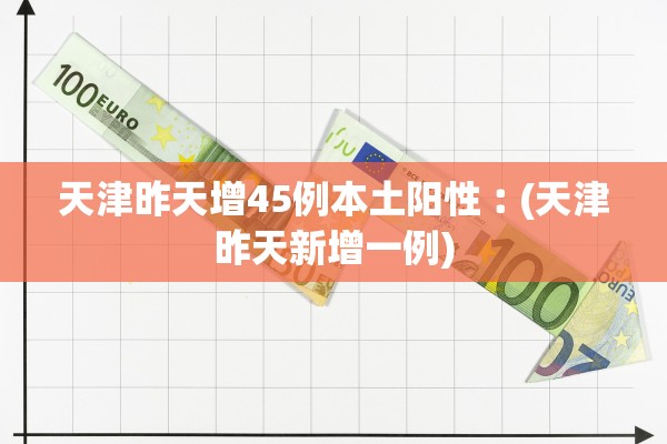 天津昨天增45例本土阳性︰(天津昨天新增一例)