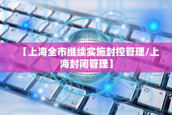 【上海全市继续实施封控管理/上海封闭管理】