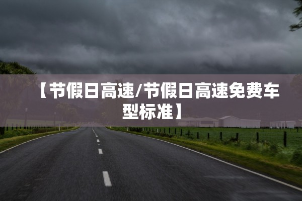 【节假日高速/节假日高速免费车型标准】