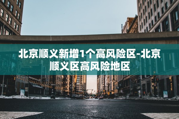 北京顺义新增1个高风险区-北京顺义区高风险地区