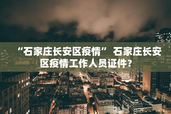 “石家庄长安区疫情” 石家庄长安区疫情工作人员证件？
