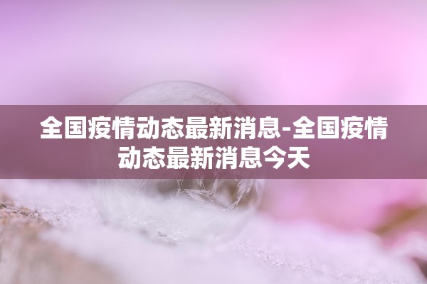全国疫情动态最新消息-全国疫情动态最新消息今天