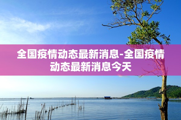全国疫情动态最新消息-全国疫情动态最新消息今天