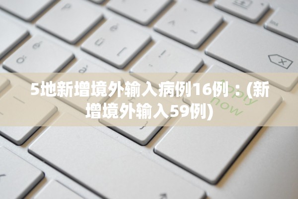 5地新增境外输入病例16例︰(新增境外输入59例) 5地新增境外输入病例16例︰(新增境外输入59例)