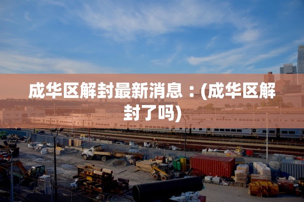成华区解封最新消息︰(成华区解封了吗) 成华区解封最新消息︰(成华区解封了吗)