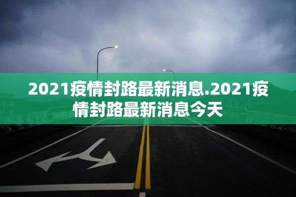 2021疫情封路最新消息.2021疫情封路最新消息今天