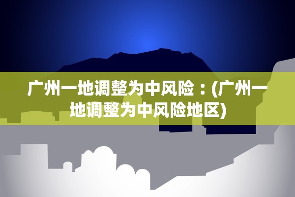 广州一地调整为中风险︰(广州一地调整为中风险地区)