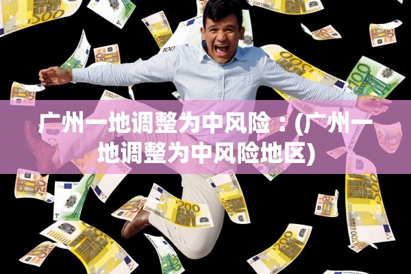 广州一地调整为中风险︰(广州一地调整为中风险地区)