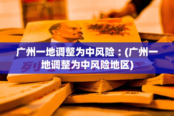 广州一地调整为中风险︰(广州一地调整为中风险地区)
