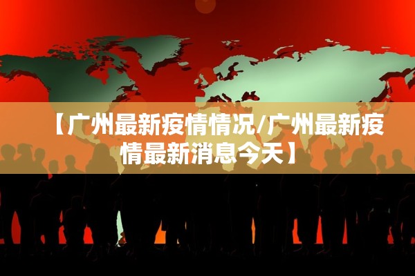 【广州最新疫情情况/广州最新疫情最新消息今天】 【广州最新疫情情况/广州最新疫情最新消息今天】
