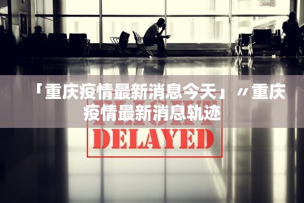 「重庆疫情最新消息今天」〃重庆疫情最新消息轨迹 「重庆疫情最新消息今天」〃重庆疫情最新消息轨迹