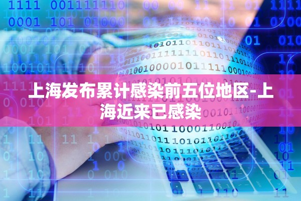 上海发布累计感染前五位地区-上海近来已感染