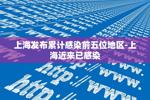上海发布累计感染前五位地区-上海近来已感染