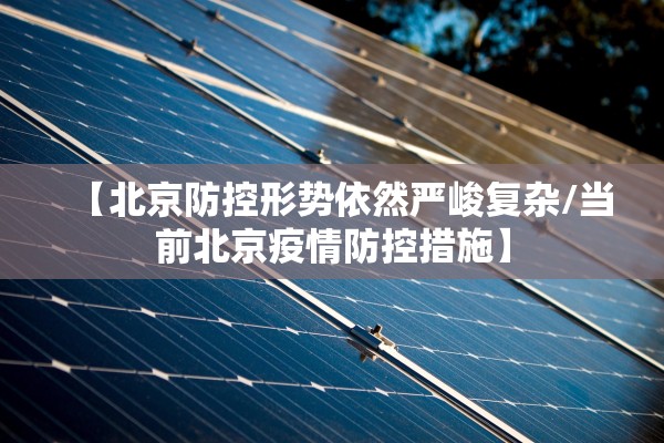【北京防控形势依然严峻复杂/当前北京疫情防控措施】 【北京防控形势依然严峻复杂/当前北京疫情防控措施】