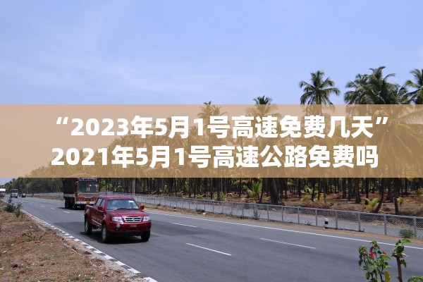 “2023年5月1号高速免费几天” 2021年5月1号高速公路免费吗？