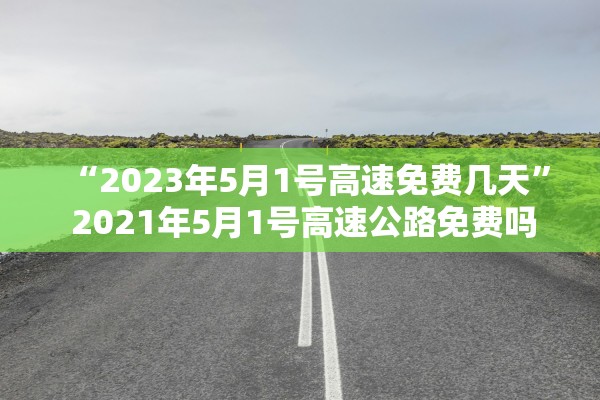 “2023年5月1号高速免费几天” 2021年5月1号高速公路免费吗？